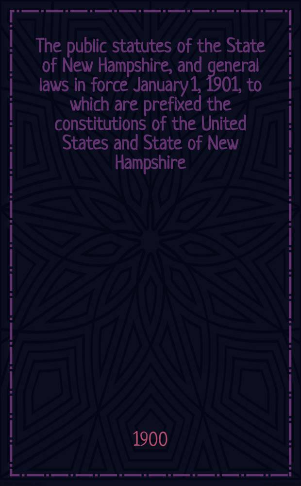 The public statutes of the State of New Hampshire, and general laws in force January 1, 1901, to which are prefixed the constitutions of the United States and State of New Hampshire