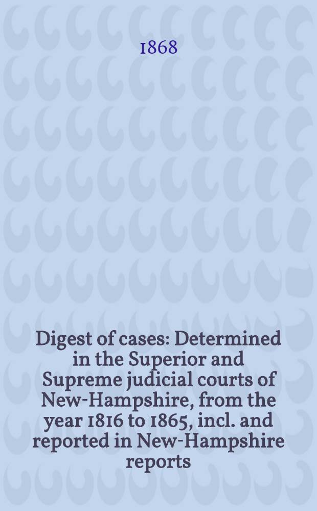 Digest of cases : Determined in the Superior and Supreme judicial courts of New-Hampshire, from the year 1816 to 1865, incl. and reported in New-Hampshire reports ..