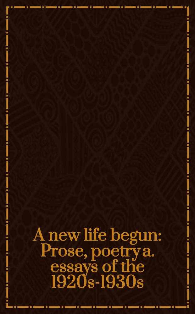 A new life begun : Prose, poetry a. essays of the 1920s-1930s : Transl. from the Russ