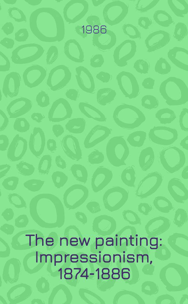 The new painting : Impressionism, 1874-1886 : An Exhib. organized by the Fine arts museums of San Francisco with the Nat. gallery of art, Washington, Nat. gallery of art, Washington, 17 Jan. - 6 Apr. 1986, the Fine arts museums of San Francisco, M. H. de Young memorial museum, 19 Apr. - 6 July 1986 : A catalogue