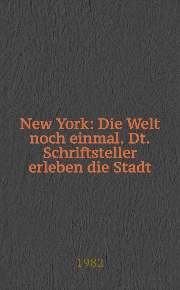 New York : Die Welt noch einmal. Dt. Schriftsteller erleben die Stadt