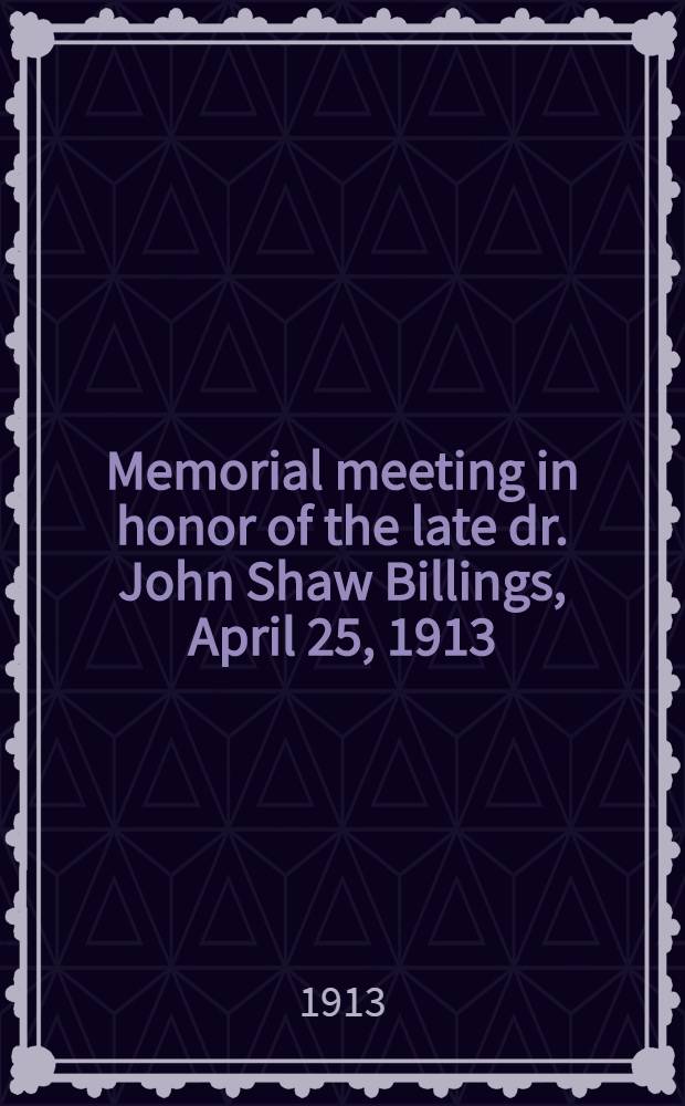 Memorial meeting in honor of the late dr. John Shaw Billings, April 25, 1913
