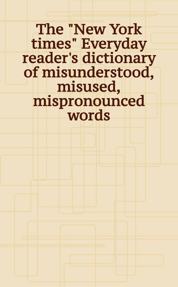 The "New York times" Everyday reader's dictionary of misunderstood, misused, mispronounced words