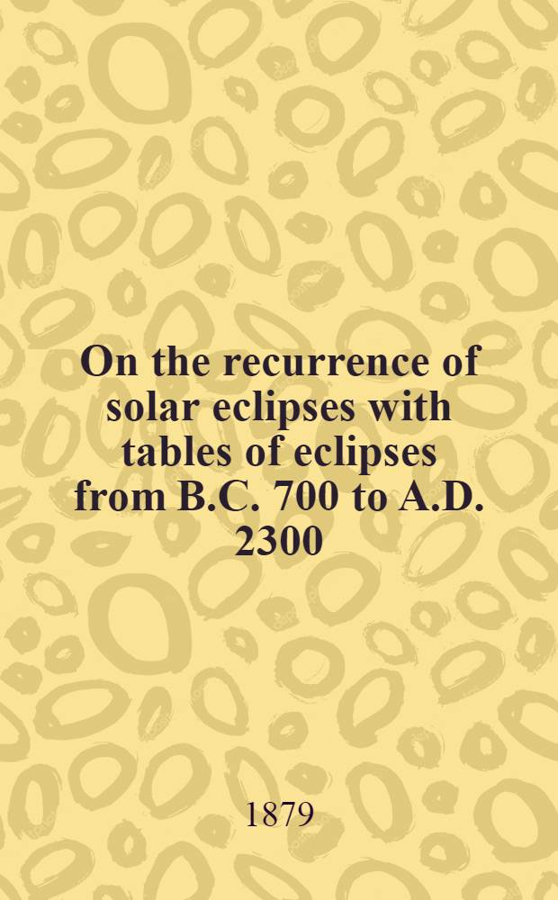 On the recurrence of solar eclipses with tables of eclipses from B.C. 700 to A.D. 2300