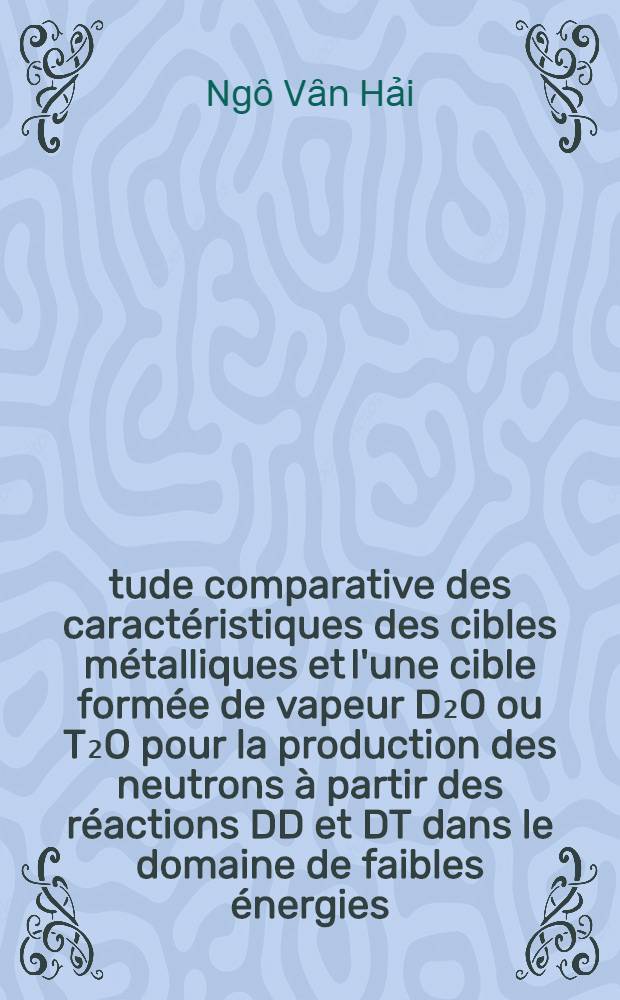 Étude comparative des caractéristiques des cibles métalliques et l'une cible formée de vapeur D₂O ou T₂O pour la production des neutrons à partir des réactions DD et DT dans le domaine de faibles énergies (0 à 130 KV) : Thèse prés. à l'Univ. de Paris-Sud, Centre d'Orsay ..