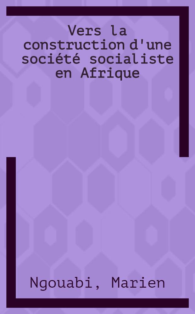 Vers la construction d'une société socialiste en Afrique : Écrits et discours du Président du Com. centr. du Parti congolais du travail, Président de la République Populaire du Congo