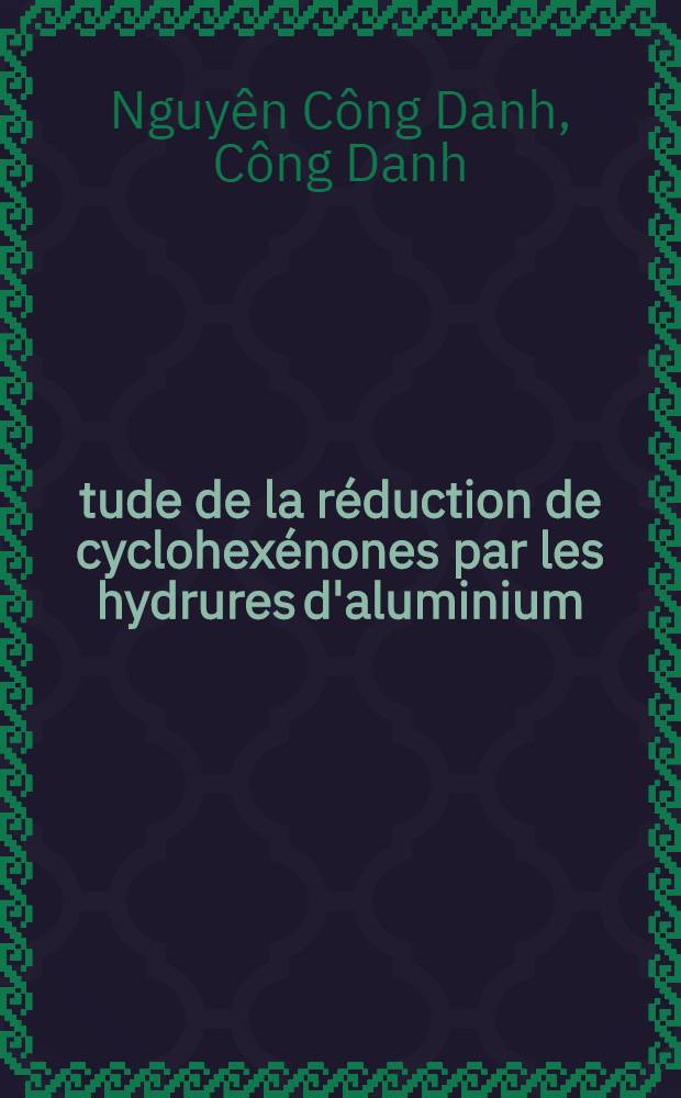 Étude de la réduction de cyclohexénones par les hydrures d'aluminium : Thèse prés. devant l'Univ. Claude-Bernard, Lyon I ..