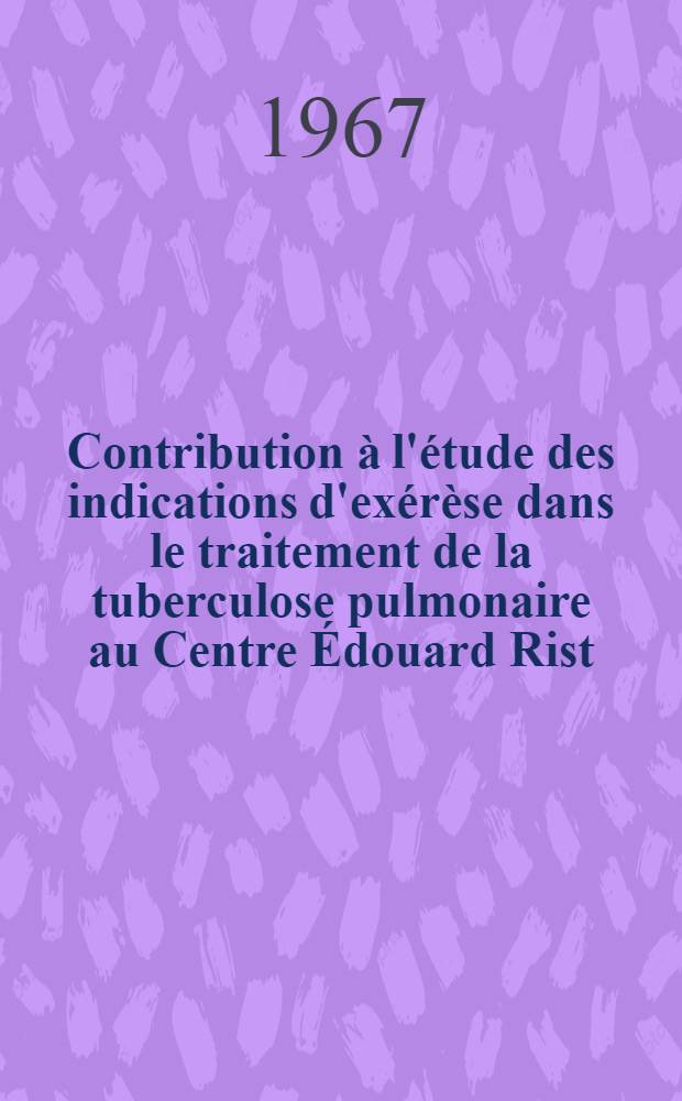 Contribution à l'étude des indications d'exérèse dans le traitement de la tuberculose pulmonaire au Centre Édouard Rist (1960-1965) : Thèse ..