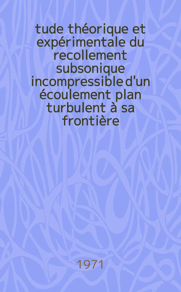 Étude théorique et expérimentale du recollement subsonique incompressible d'un écoulement plan turbulent à sa frontière : Thèse prés. à la Fac. des sciences de l'Univ. de Paris ..