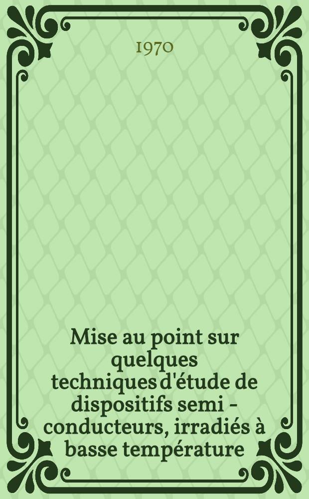 Mise au point sur quelques techniques d'étude de dispositifs semi - conducteurs, irradiés à basse température : Thèse prés. à la Fac. des sciences de l'Univ. de Toulouse ..