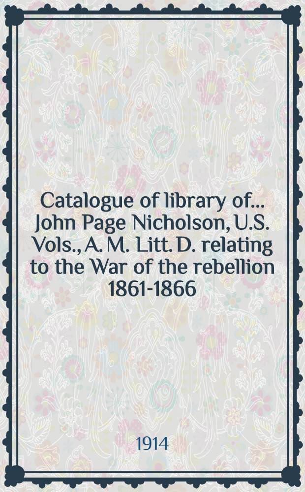 Catalogue of library of ... John Page Nicholson, U.S. Vols., A. M. Litt. D. relating to the War of the rebellion 1861-1866