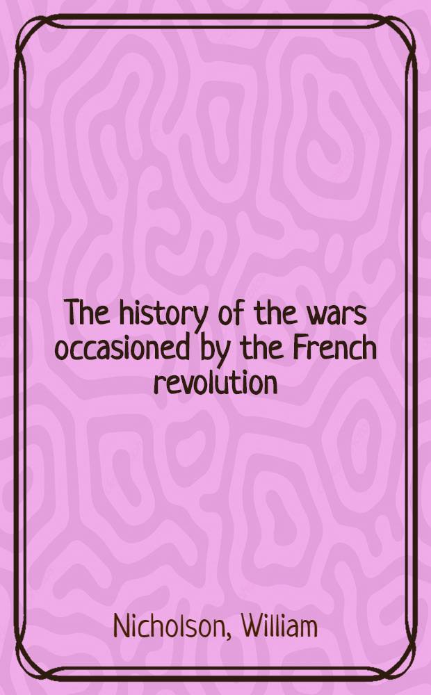 The history of the wars occasioned by the French revolution : Including a sketch of the early history of France, and the circumstances which led to the revolution in that country; together with a complete History of the revolution in France, the war in Spain and Portugal, Russia, Prussia, etc., etc. : With biographical sketches of all the public characters of Europe : Exhibiting a correct account of the General congress at Vienna, the escape of Bonaparte from the Isle of Elba ... : Embellished with elegant engravings
