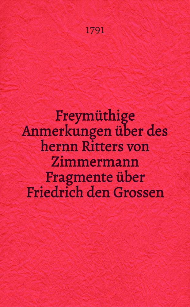 Freym&uuml;thige Anmerkungen &uuml;ber des hernn Ritters von Zimmermann Fragmente &uuml;ber Friedrich den Grossen : Von einigen brandenburgischen Patrioten : Abth. I