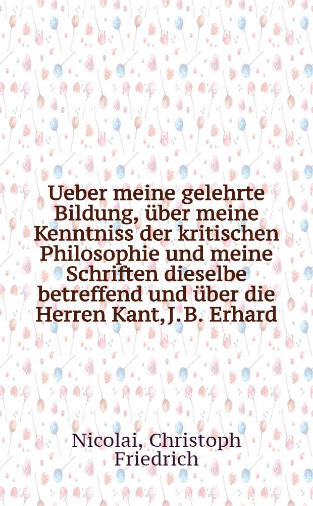 Ueber meine gelehrte Bildung, über meine Kenntniss der kritischen Philosophie und meine Schriften dieselbe betreffend und über die Herren Kant, J. B. Erhard, und Fichte