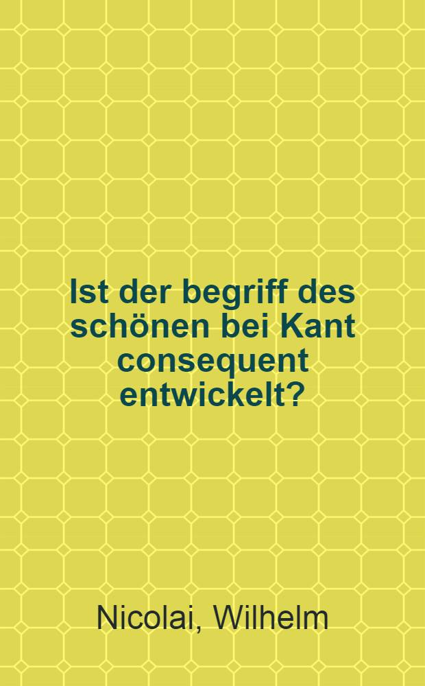 Ist der begriff des schönen bei Kant consequent entwickelt? : Inaug.-Diss. zur Erlangung der Doctorwürde ..