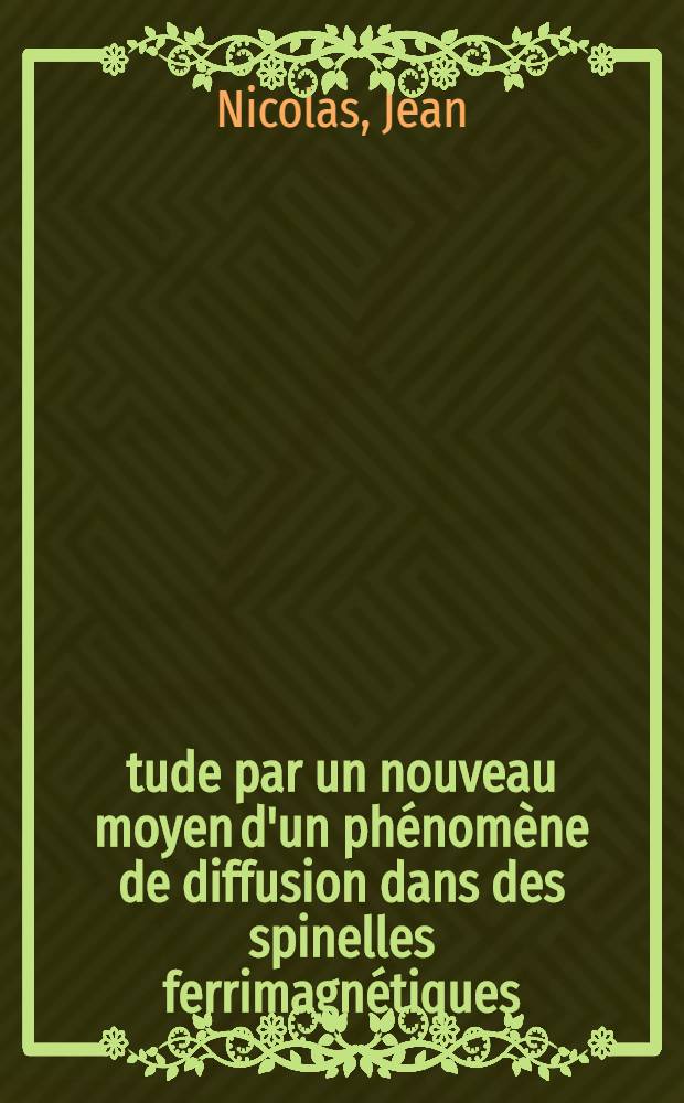 Étude par un nouveau moyen d'un phénomène de diffusion dans des spinelles ferrimagnétiques: 1-re thèse; Propositions données par la Faculté des sciences de l'Univ. de Paris ...: 2-e thèse: Thèses présentées à la Faculté des sciences de l'Univ. de Paris ... / par Jean Nicolas