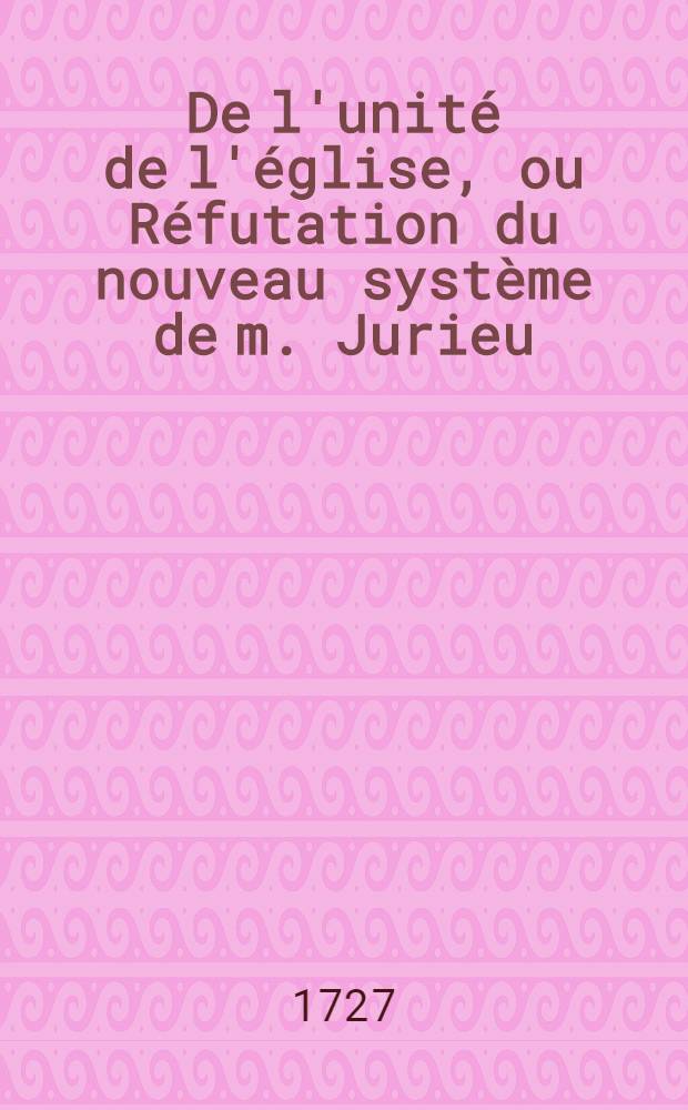 De l'unité de l'église, ou Réfutation du nouveau système de m. Jurieu