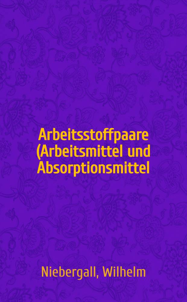 Arbeitsstoffpaare (Arbeitsmittel und Absorptionsmittel) für Absorptions-Kälteanlagen und Absorptions-Kühlschränke, sowie Absorptionsanlagen zur Wärmeu : Drucktransformation unter besonderer Berücksichtigung von Wärmeverhältnis, Gütegrad und Wirtschaftlichkeit solcher Absorptionsanlagen