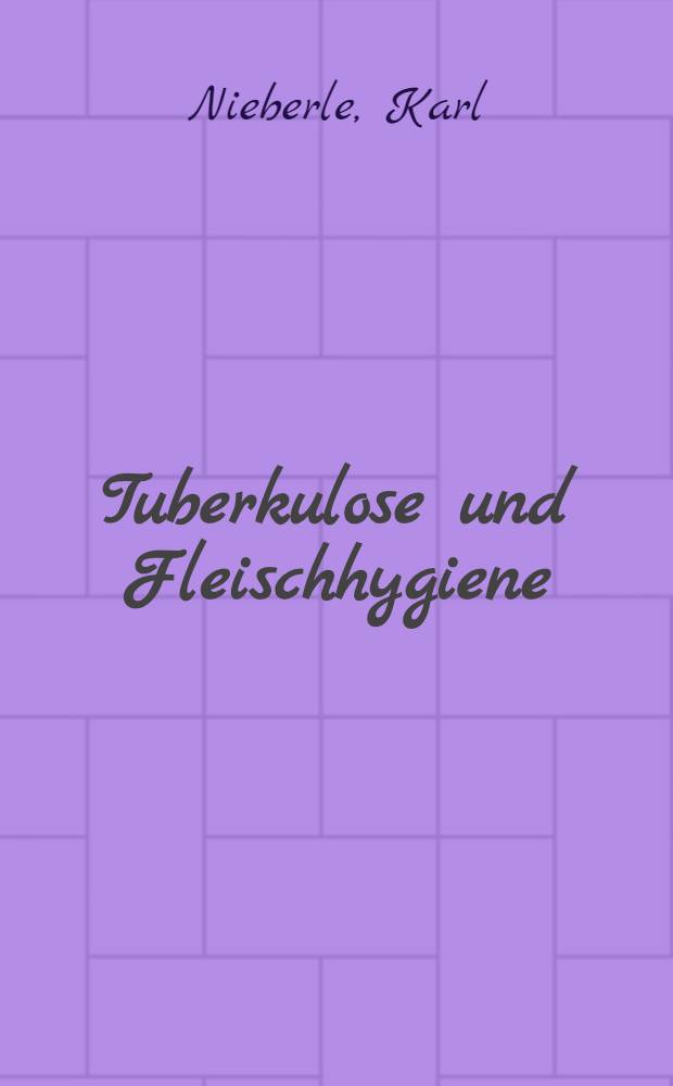 Tuberkulose und Fleischhygiene : Untersuchungen über die pathologische Anatomie und Pathogenese der Tuberkulose mit besonderer Berücksichtigung ihrer Bedeutung für die Beurteilung des Fleisches der tuberkulösen Schlachttiere