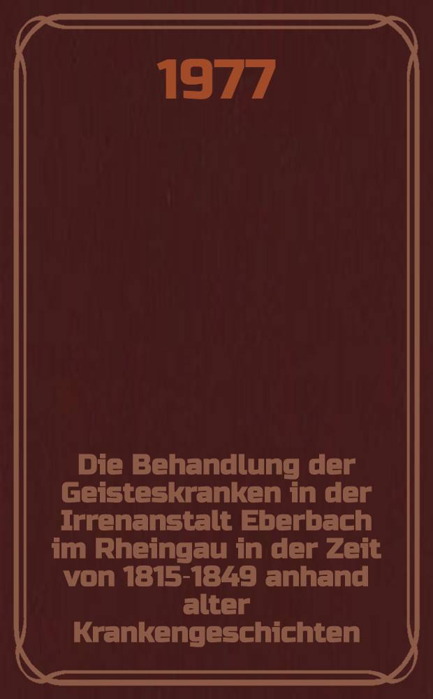 Die Behandlung der Geisteskranken in der Irrenanstalt Eberbach im Rheingau in der Zeit von 1815-1849 anhand alter Krankengeschichten : Inaug.-Diss