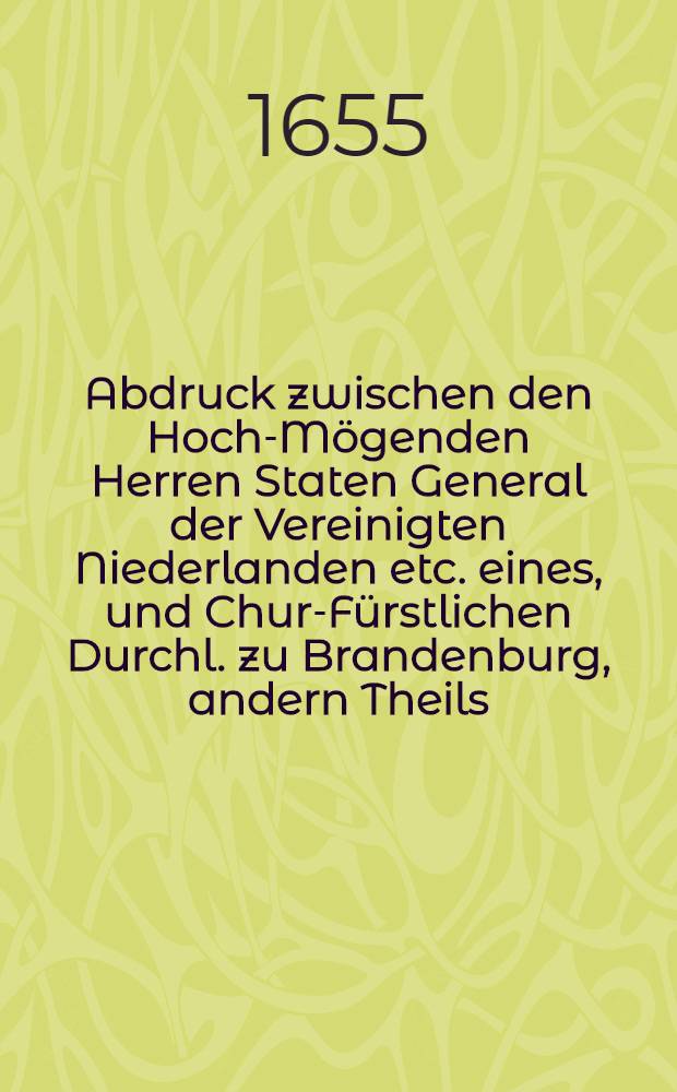 Abdruck zwischen den Hoch-Mögenden Herren Staten General der Vereinigten Niederlanden etc. eines, und Chur-Fürstlichen Durchl. zu Brandenburg, andern Theils, am XXVII. Julii anno MDCLV. geschlossenen Defensive Alliantz