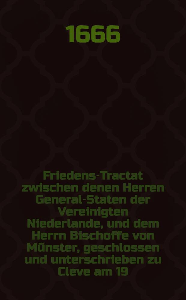 Friedens-Tractat zwischen denen Herren General-Staten der Vereinigten Niederlande, und dem Herrn Bischoffe von M&uuml;nster, geschlossen und unterschrieben zu Cleve am 19. Aprilis 1666 : Aus dem Holl&auml;ndischen