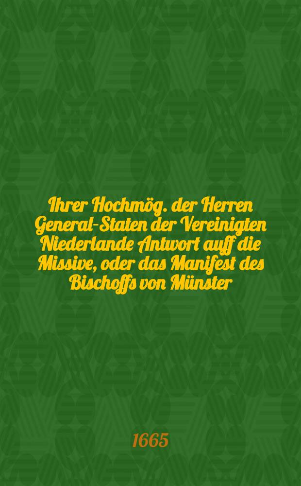 Ihrer Hochm&ouml;g. der Herren General-Staten der Vereinigten Niederlande Antwort auff die Missive, oder das Manifest des Bischoffs von M&uuml;nster