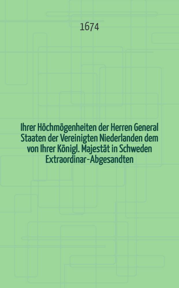 Ihrer H&ouml;chm&ouml;genheiten der Herren General Staaten der Vereinigten Niederlanden dem von Ihrer K&ouml;nigl. Majest&auml;t in Schweden Extraordinar-Abgesandten, Herrn von Ehrenstein, auff dessen eingegebene Memorialen ertheilte Erkl&auml;rung und Beantwortung, betreffend das Friedens-Werck