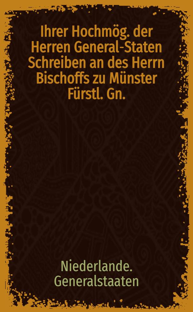 Ihrer Hochm&ouml;g. der Herren General-Staten Schreiben an des Herrn Bischoffs zu M&uuml;nster F&uuml;rstl. Gn. : Au&szlig; dem Holl&auml;ndischen &uuml;bersetzt