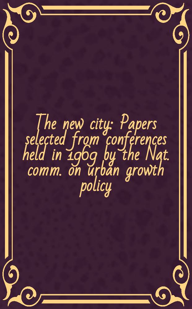 The new city : Papers selected from conferences held in 1969 by the Nat. comm. on urban growth policy