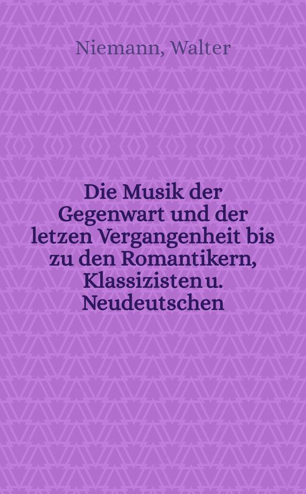 Die Musik der Gegenwart und der letzen Vergangenheit bis zu den Romantikern, Klassizisten u. Neudeutschen