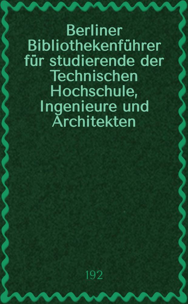 ... Berliner Bibliothekenführer für studierende der Technischen Hochschule, Ingenieure und Architekten