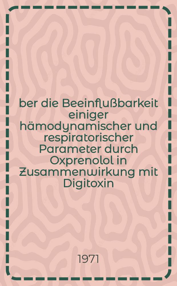 Über die Beeinflußbarkeit einiger hämodynamischer und respiratorischer Parameter durch Oxprenolol in Zusammenwirkung mit Digitoxin : Inaug.-Diss. ... der ... Med. Fak. der ... Univ. Mainz