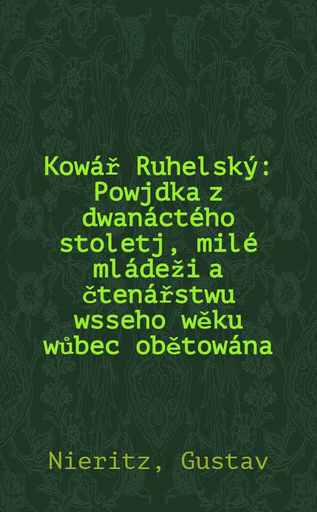 Kowář Ruhelský : Powjdka z dwanáctého stoletj, milé mládeži a čtenářstwu wsseho wěku wůbec obětowána