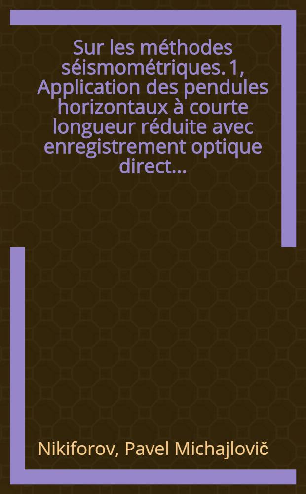 ... Sur les méthodes séismométriques. 1, Application des pendules horizontaux à courte longueur réduite avec enregistrement optique direct ...