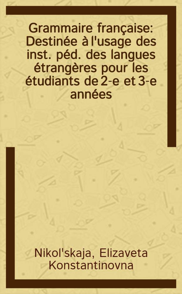 Grammaire fran&ccedil;aise : Destin&eacute;e &agrave; l'usage des inst. p&eacute;d. des langues &eacute;trang&egrave;res pour les &eacute;tudiants de 2-e et 3-e ann&eacute;es
