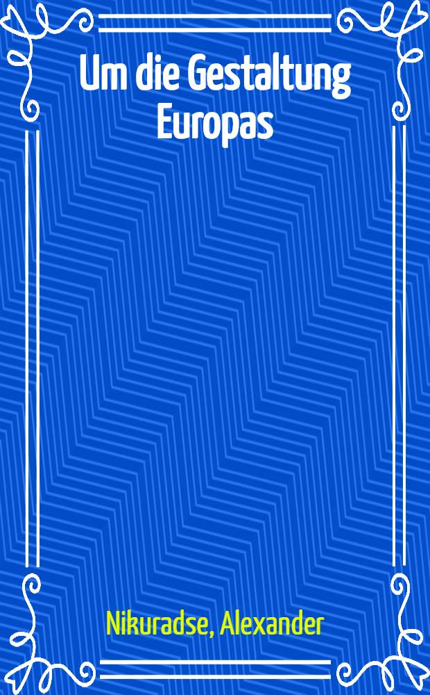Um die Gestaltung Europas : Kontinentaleuropa vom Mythos bis zur Gegenwart : Aufzeichnungen