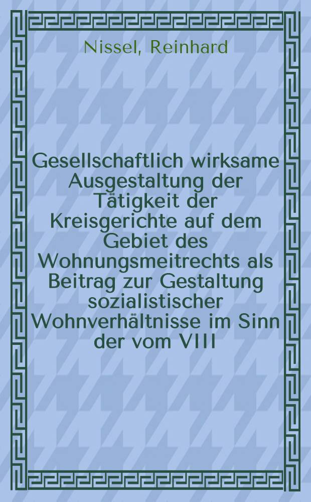 Gesellschaftlich wirksame Ausgestaltung der Tätigkeit der Kreisgerichte auf dem Gebiet des Wohnungsmeitrechts als Beitrag zur Gestaltung sozialistischer Wohnverhältnisse im Sinn der vom VIII. Parteitag der SED beschlossenen Hauptaufgabe : Diss.-Schrift ... dem Wiss. Rat der Akad. für Staats- und Rechtswiss. der DDR