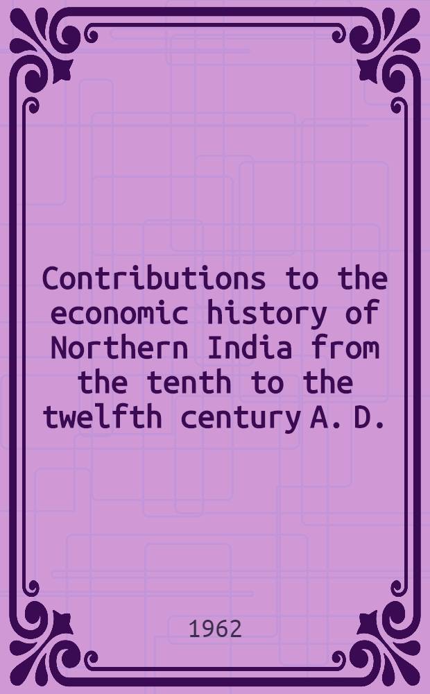 Contributions to the economic history of Northern India from the tenth to the twelfth century A. D.