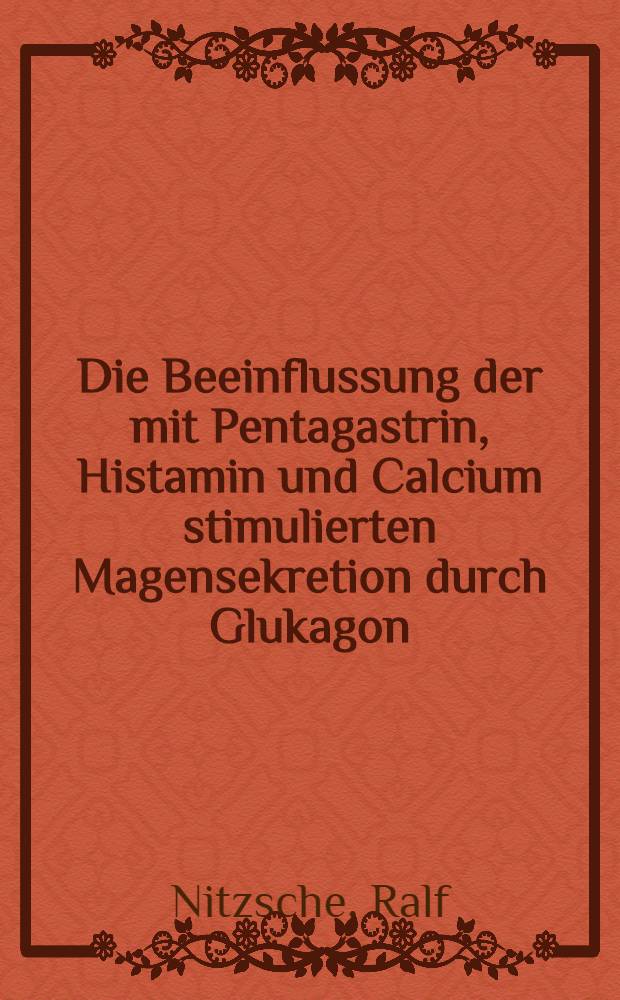 Die Beeinflussung der mit Pentagastrin, Histamin und Calcium stimulierten Magensekretion durch Glukagon : Inaug.-Diss. ... der ... Med. Fak. der ... Univ. Erlangen-Nürnberg