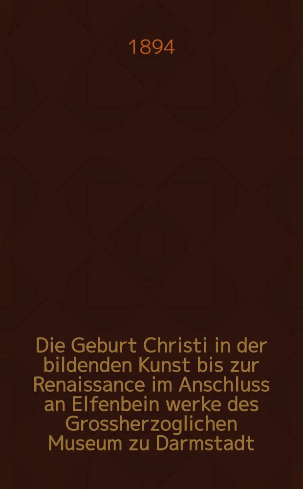 Die Geburt Christi in der bildenden Kunst bis zur Renaissance im Anschluss an Elfenbein werke des Grossherzoglichen Museum zu Darmstadt