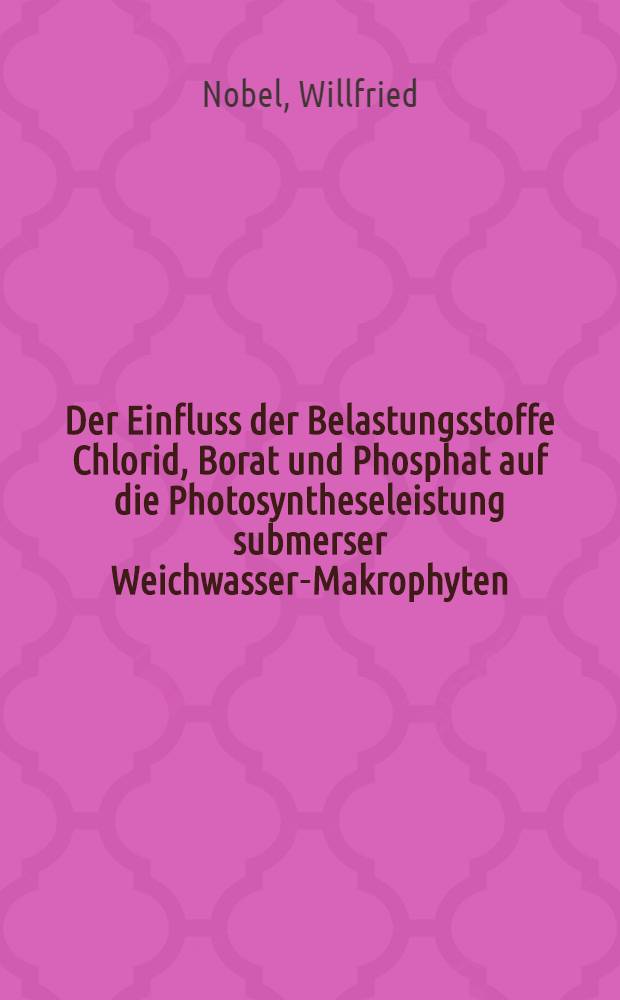 Der Einfluss der Belastungsstoffe Chlorid, Borat und Phosphat auf die Photosyntheseleistung submerser Weichwasser-Makrophyten : Diss