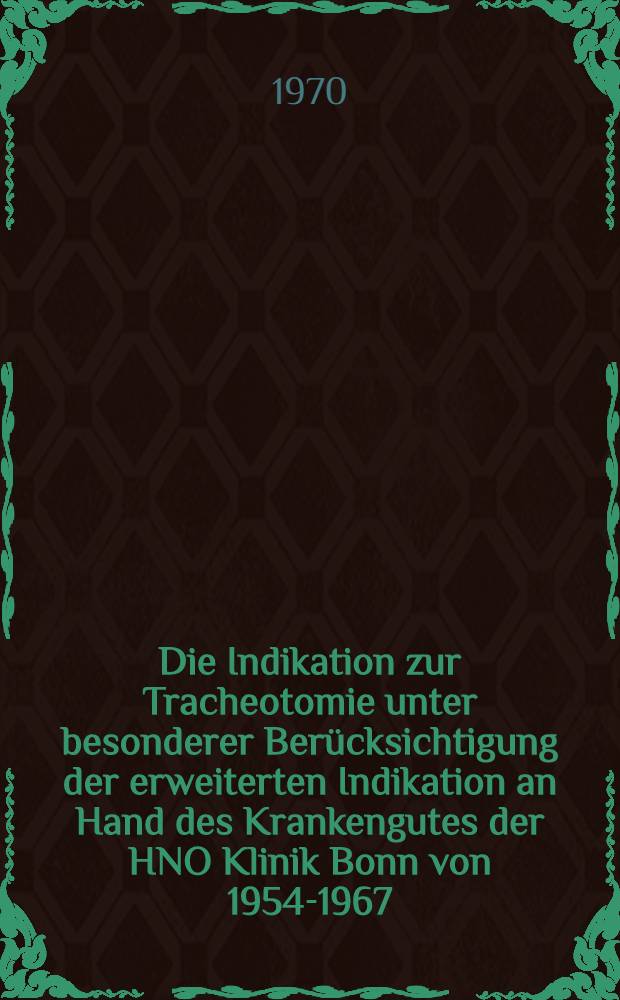 Die Indikation zur Tracheotomie unter besonderer Berücksichtigung der erweiterten Indikation an Hand des Krankengutes der HNO Klinik Bonn von 1954-1967 : Inaug.-Diss. ... der ... Med. Fakultät der ... Univ. zu Bonn