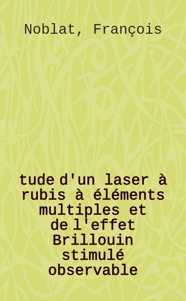 Étude d'un laser à rubis à éléments multiples et de l'effet Brillouin stimulé observable : Thèse prés. à l'Univ. de Besançon ..