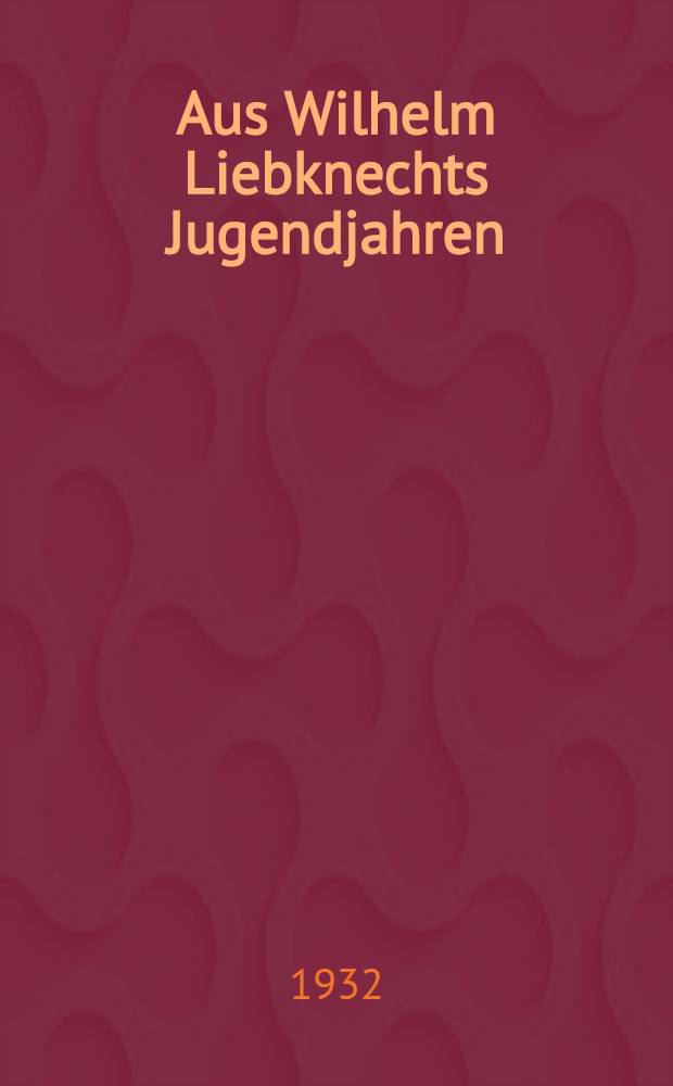 Aus Wilhelm Liebknechts Jugendjahren : Ein buch vom werden der deutschen Arbeiterbewegung und der Deutschen Republik