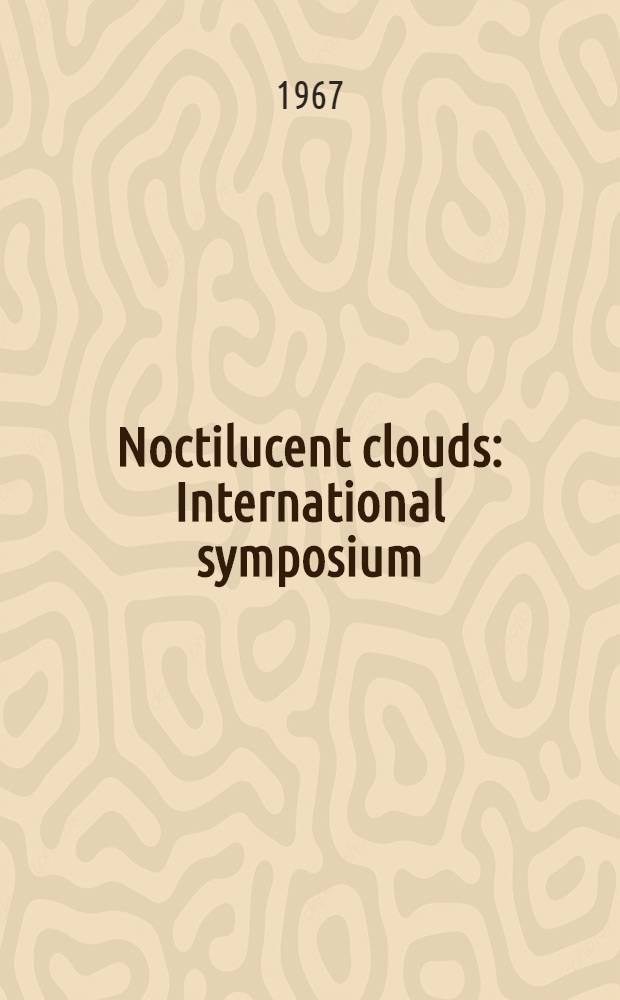 Noctilucent clouds : International symposium (Tallinn, 1966), convened by the Special com. for the International quiet sun year, the International assoc. of meteorology and atmospheric physics, the World meteorological organisation