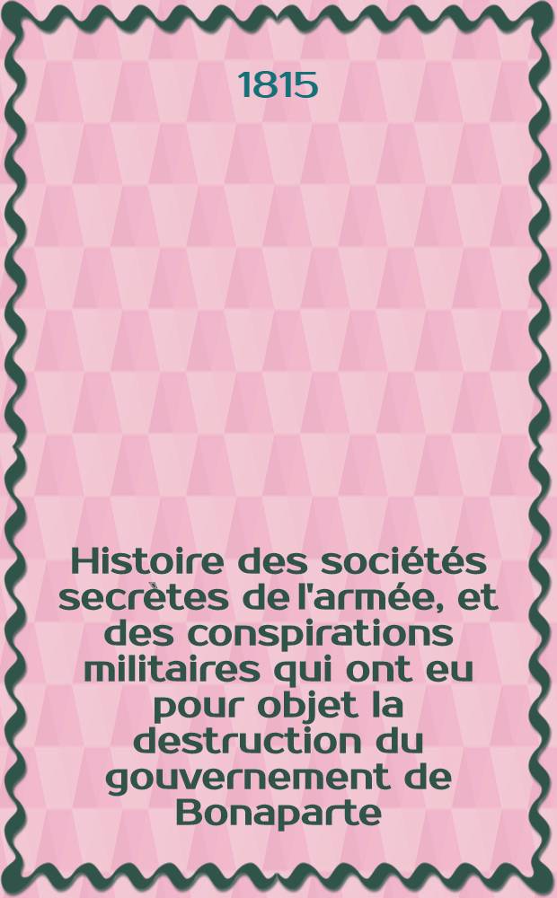 Histoire des sociétés secrètes de l'armée, et des conspirations militaires qui ont eu pour objet la destruction du gouvernement de Bonaparte