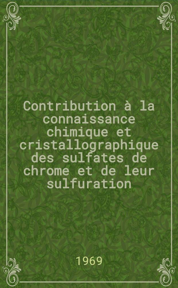 Contribution &agrave; la connaissance chimique et cristallographique des sulfates de chrome et de leur sulfuration: syst&egrave;me chrome-soufre : Th&egrave;se pr&eacute;s. &agrave; la Fac. des sciences de l'Univ. de Lille ..