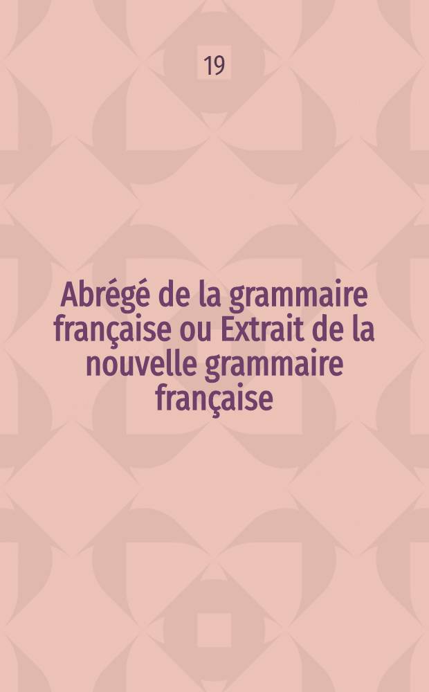 Abrégé de la grammaire française ou Extrait de la nouvelle grammaire française; ouvrage mis au rang des livres classiques, et adopté pour les écoles militaires