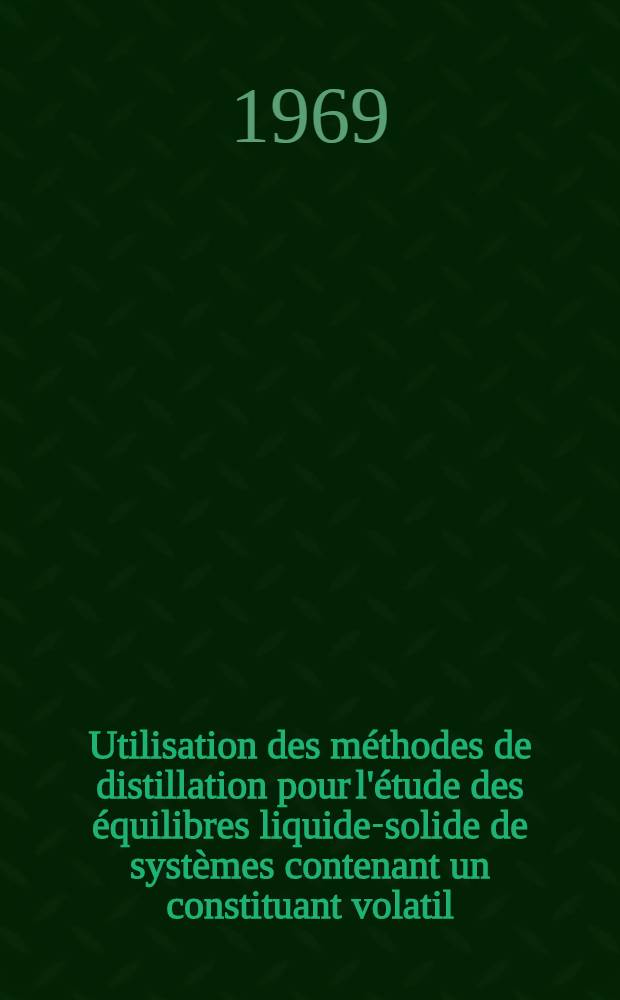 Utilisation des méthodes de distillation pour l'étude des équilibres liquide-solide de systèmes contenant un constituant volatil : Thèse prés. à la Fac. des sciences de l'Univ. de Lyon ..